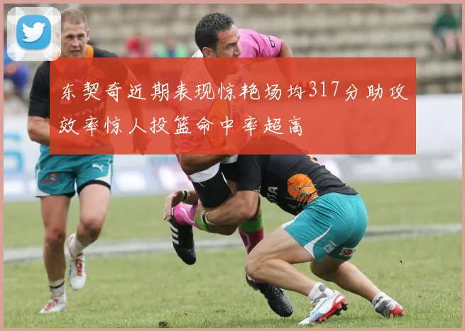 东契奇近期表现惊艳场均317分助攻效率惊人投篮命中率超高