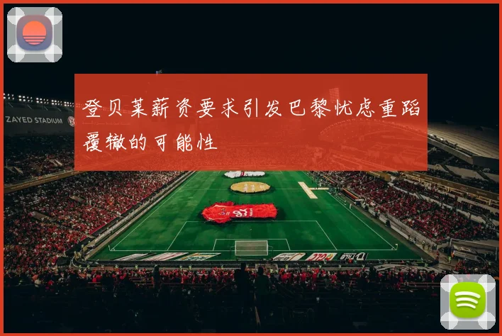 登贝莱薪资要求引发巴黎忧虑重蹈覆辙的可能性