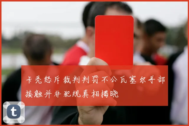 卡秃怒斥裁判判罚不公瓦塞尔手部接触并非犯规真相揭晓