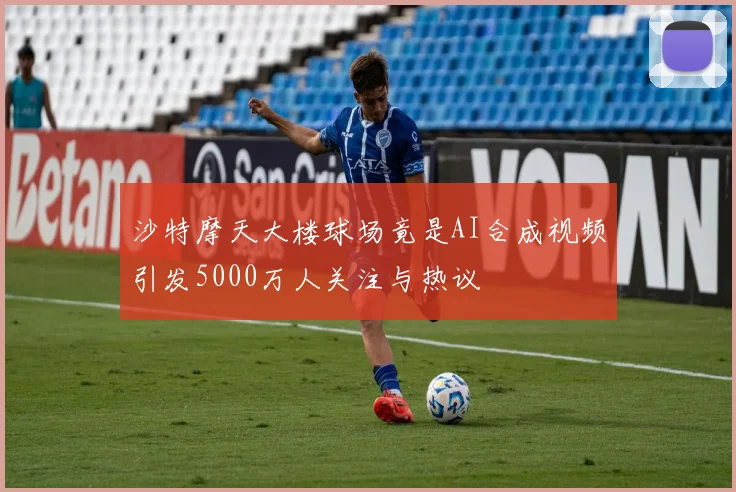 沙特摩天大楼球场竟是AI合成视频引发5000万人关注与热议