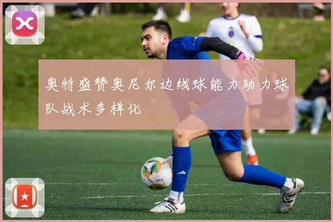 奥特盛赞奥尼尔边线球能力助力球队战术多样化