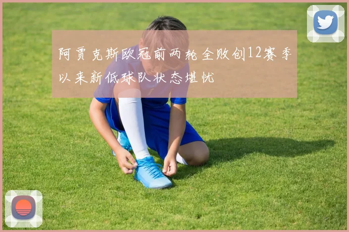 阿贾克斯欧冠前两轮全败创12赛季以来新低球队状态堪忧