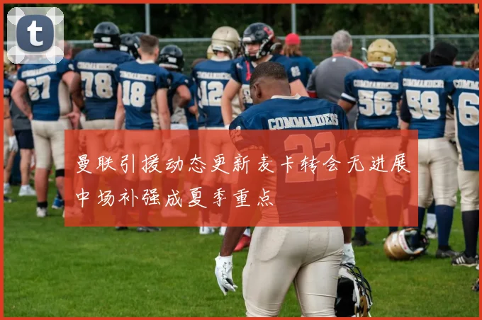 曼联引援动态更新麦卡转会无进展中场补强成夏季重点