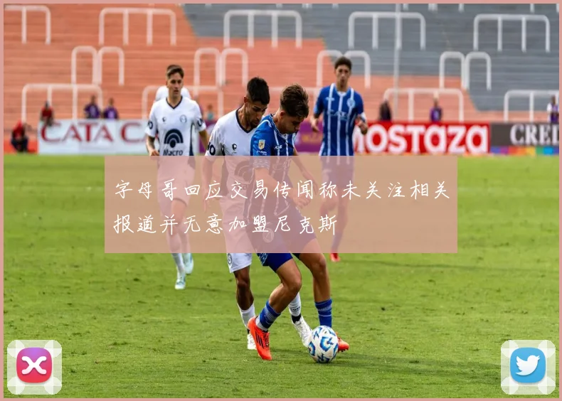 字母哥回应交易传闻称未关注相关报道并无意加盟尼克斯