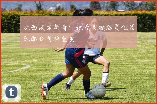 沃西谈东契奇：他是关键球员但团队配合同样重要