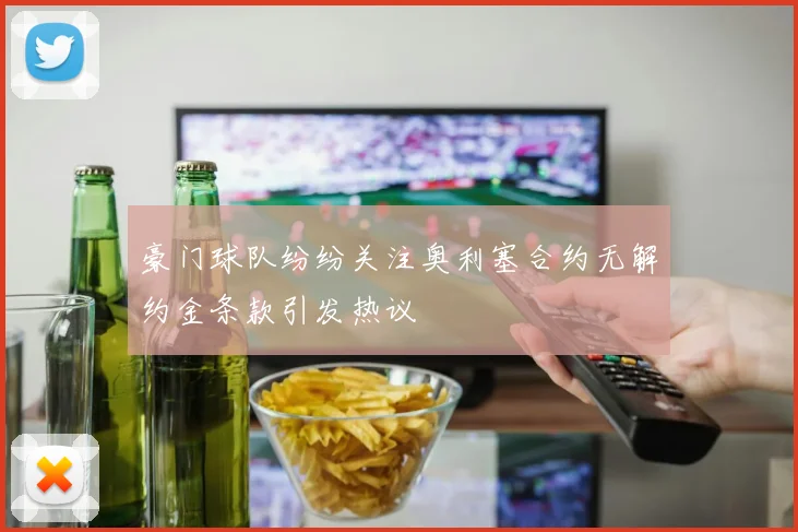 豪门球队纷纷关注奥利塞合约无解约金条款引发热议