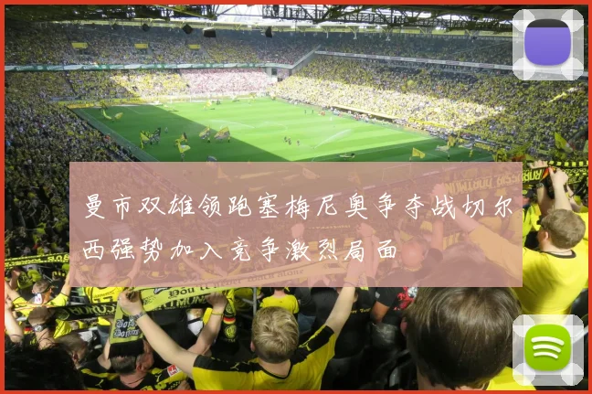 曼市双雄领跑塞梅尼奥争夺战切尔西强势加入竞争激烈局面