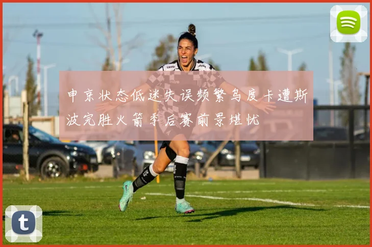 申京状态低迷失误频繁乌度卡遭斯波完胜火箭季后赛前景堪忧