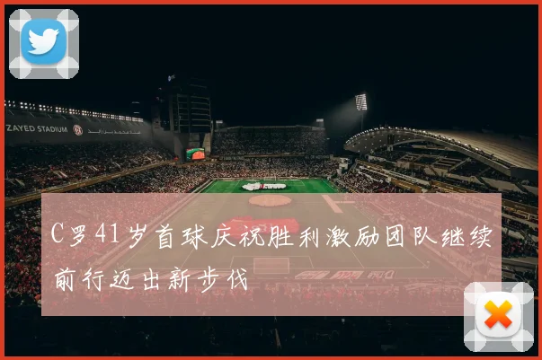 C罗41岁首球庆祝胜利激励团队继续前行迈出新步伐