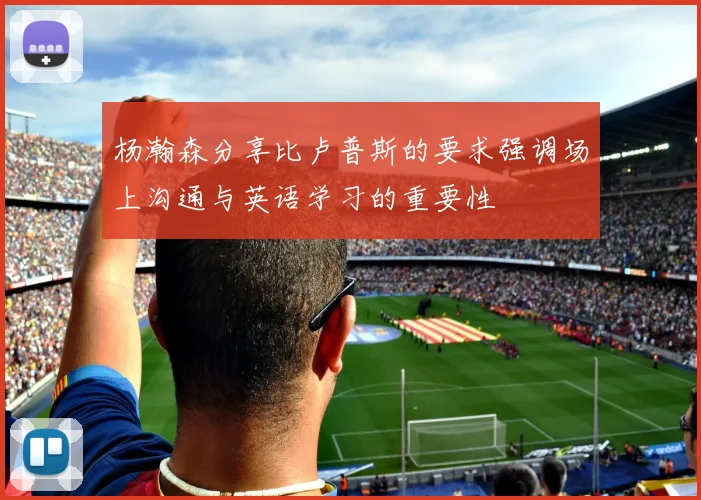 杨瀚森分享比卢普斯的要求强调场上沟通与英语学习的重要性