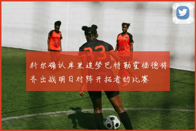 科尔确认库里追梦巴特勒霍福德将齐出战明日对阵开拓者的比赛