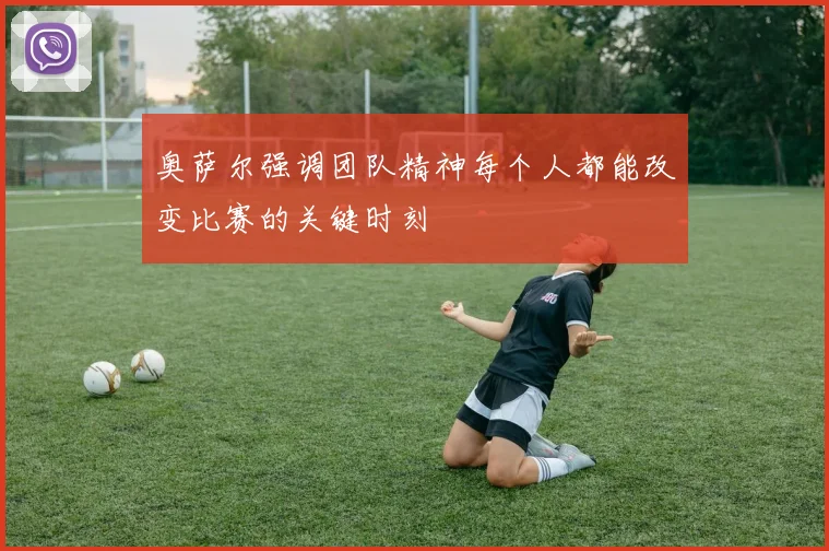 奥萨尔强调团队精神每个人都能改变比赛的关键时刻