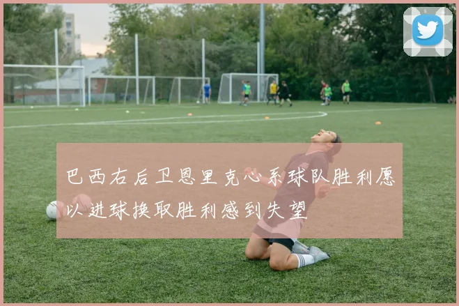 巴西右后卫恩里克心系球队胜利愿以进球换取胜利感到失望