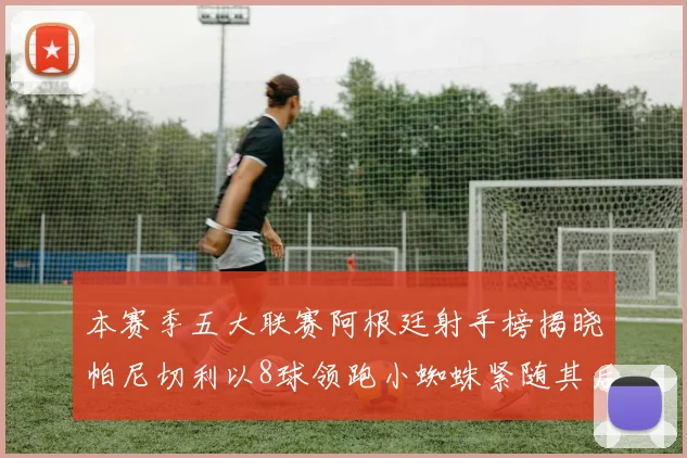 本赛季五大联赛阿根廷射手榜揭晓帕尼切利以8球领跑小蜘蛛紧随其后