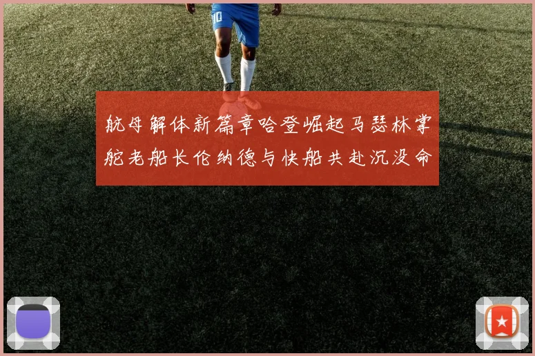 航母解体新篇章哈登崛起马瑟林掌舵老船长伦纳德与快船共赴沉没命运