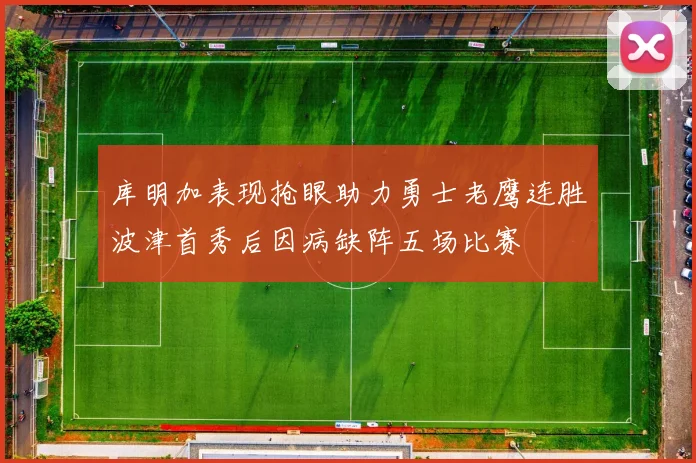 库明加表现抢眼助力勇士老鹰连胜波津首秀后因病缺阵五场比赛