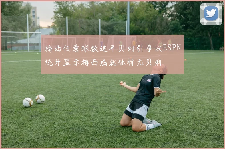 梅西任意球数追平贝利引争议ESPN统计显示梅西成就独特无贝利