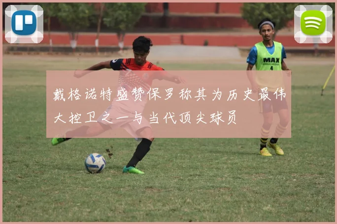 戴格诺特盛赞保罗称其为历史最伟大控卫之一与当代顶尖球员