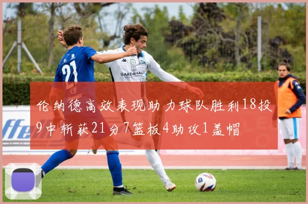 伦纳德高效表现助力球队胜利18投9中斩获21分7篮板4助攻1盖帽