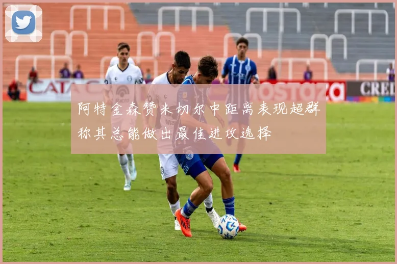 阿特金森赞米切尔中距离表现超群称其总能做出最佳进攻选择