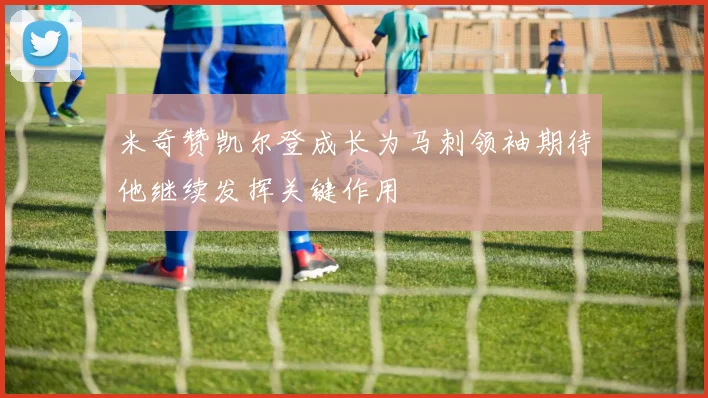 米奇赞凯尔登成长为马刺领袖期待他继续发挥关键作用