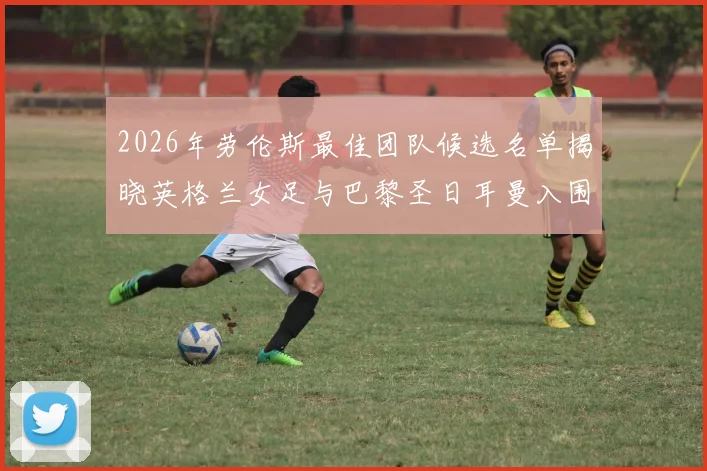 2026年劳伦斯最佳团队候选名单揭晓英格兰女足与巴黎圣日耳曼入围