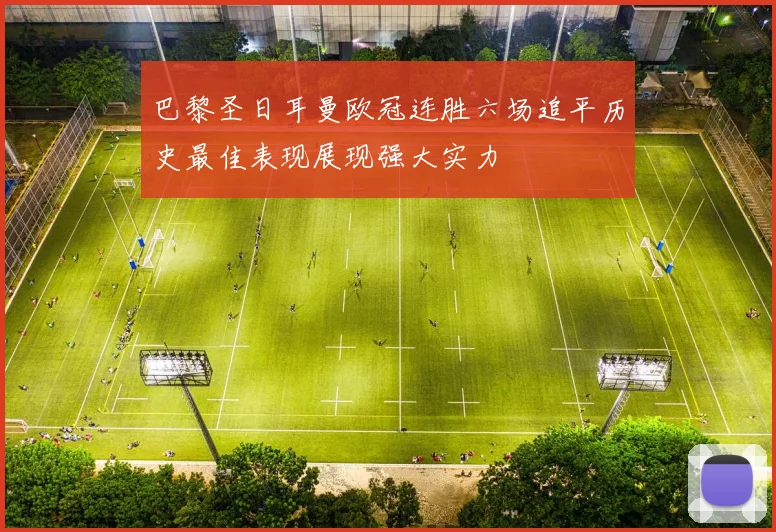 巴黎圣日耳曼欧冠连胜六场追平历史最佳表现展现强大实力