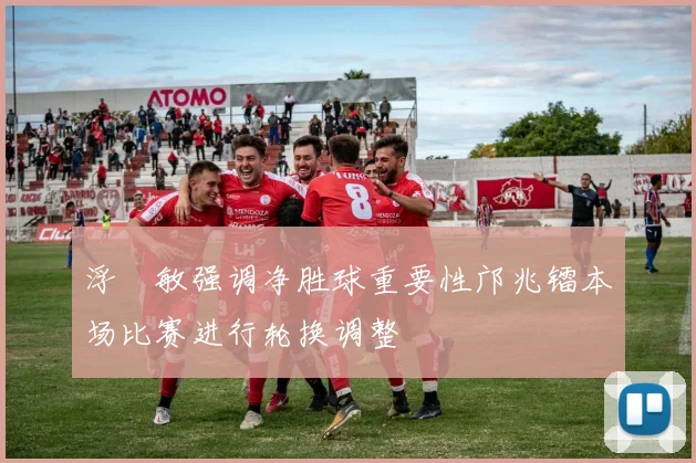 浮嶋敏强调净胜球重要性邝兆镭本场比赛进行轮换调整