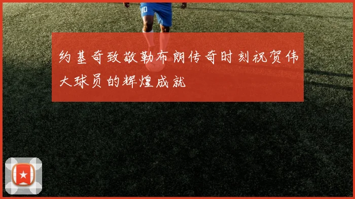 约基奇致敬勒布朗传奇时刻祝贺伟大球员的辉煌成就