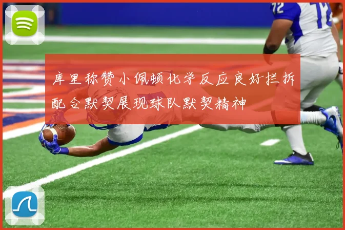 库里称赞小佩顿化学反应良好拦拆配合默契展现球队默契精神