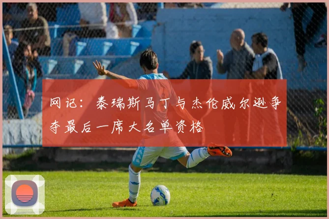 网记：泰瑞斯马丁与杰伦威尔逊争夺最后一席大名单资格