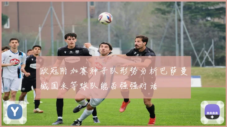 欧冠附加赛种子队形势分析巴萨曼城国米等球队能否强强对话
