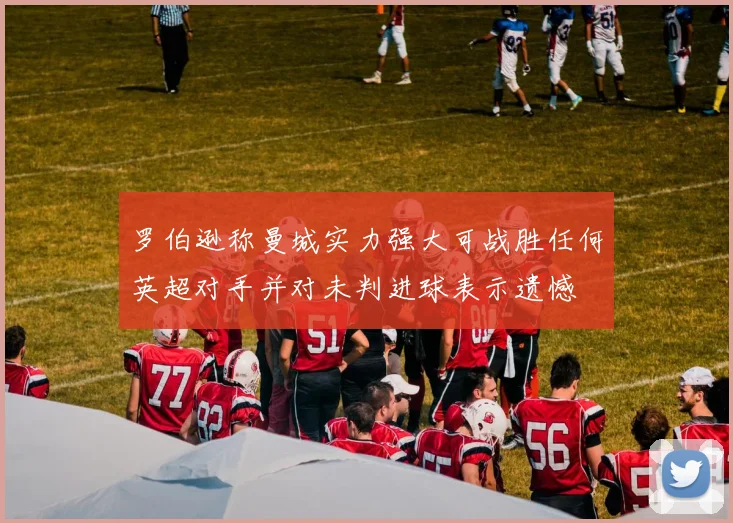 罗伯逊称曼城实力强大可战胜任何英超对手并对未判进球表示遗憾