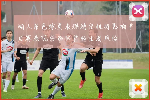 湖人角色球员表现稳定性将影响季后赛表现或面临首轮出局风险