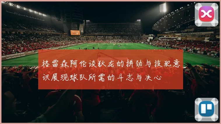 格雷森阿伦谈狄龙的拼劲与技犯意识展现球队所需的斗志与决心