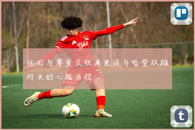 怀旧与尊重交织库里谈与哈登双雄对决的心路历程