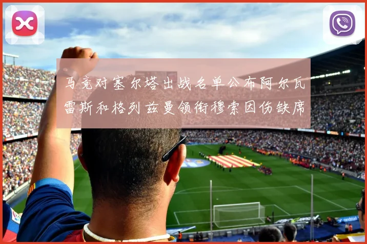 马竞对塞尔塔出战名单公布阿尔瓦雷斯和格列兹曼领衔穆索因伤缺席