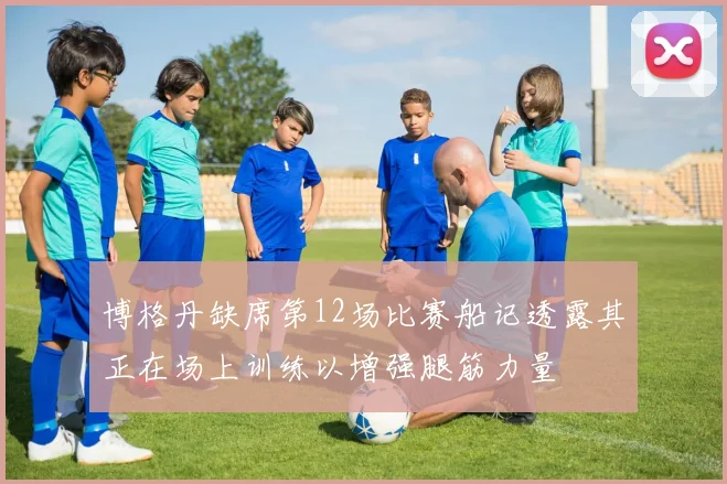 博格丹缺席第12场比赛船记透露其正在场上训练以增强腿筋力量
