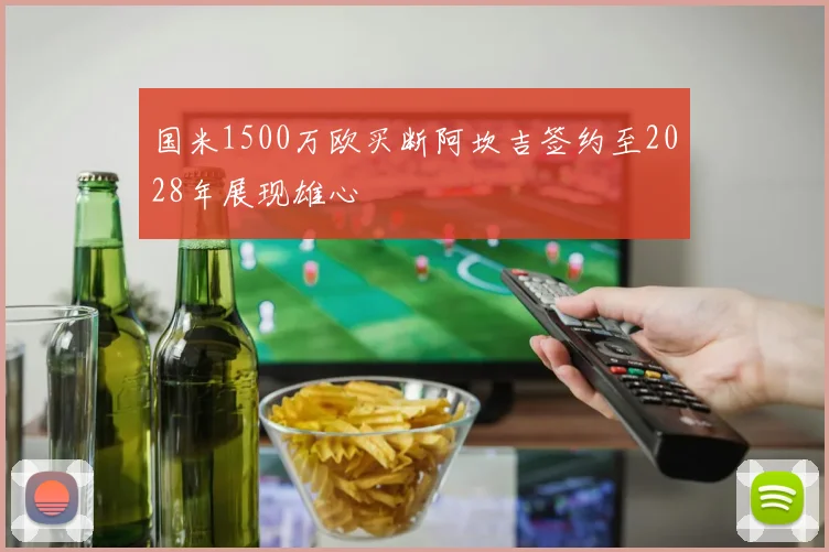 国米1500万欧买断阿坎吉签约至2028年展现雄心
