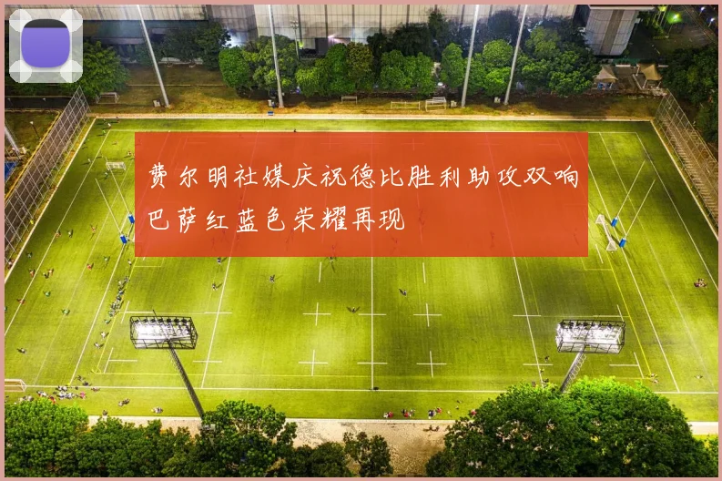 费尔明社媒庆祝德比胜利助攻双响巴萨红蓝色荣耀再现