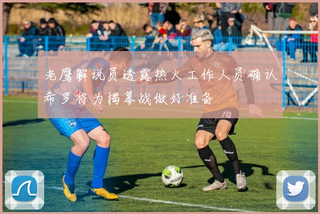 老鹰解说员透露热火工作人员确认希罗将为揭幕战做好准备