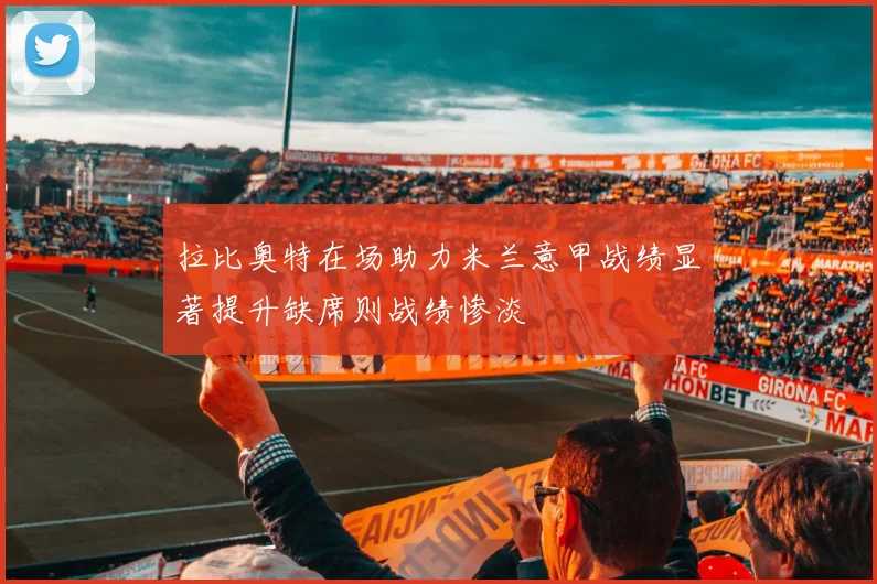 拉比奥特在场助力米兰意甲战绩显著提升缺席则战绩惨淡