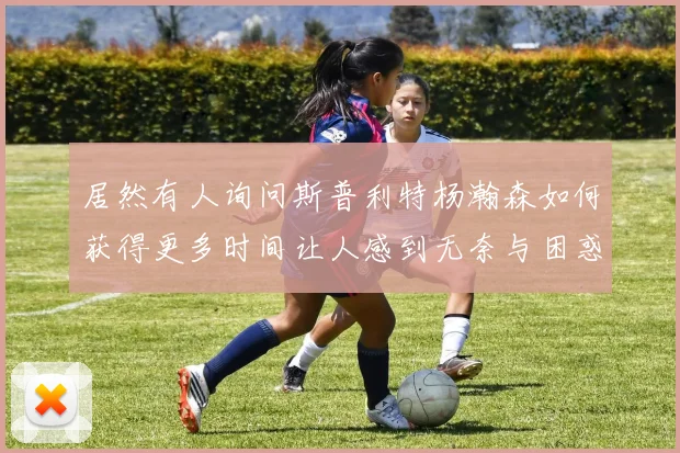 居然有人询问斯普利特杨瀚森如何获得更多时间让人感到无奈与困惑